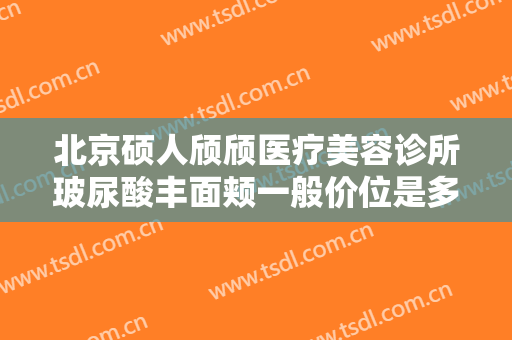 北京硕人颀颀医疗美容诊所玻尿酸丰面颊一般价位是多少?有哪些优势?