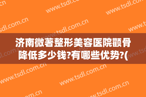 济南微著整形美容医院颧骨降低多少钱?有哪些优势?(颧骨缩小整形医院)
