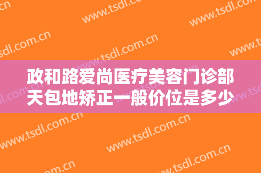 政和路爱尚医疗美容门诊部天包地矫正一般价位是多少钱?好不好?