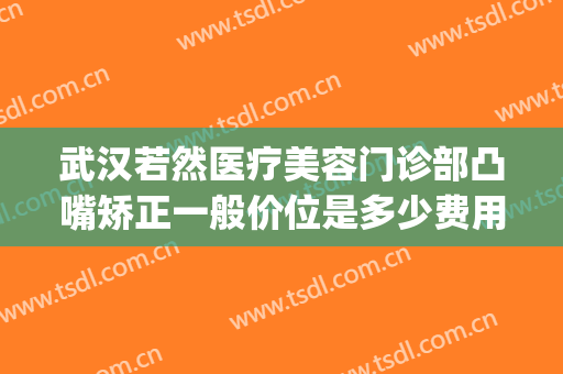 武汉若然医疗美容门诊部凸嘴矫正一般价位是多少费用?有哪些优势?(武汉若然整形医院)
