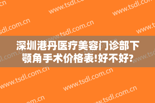 深圳港丹医疗美容门诊部下颚角手术价格表!好不好?