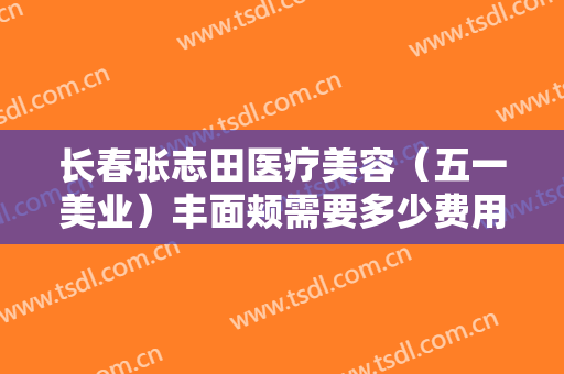 长春张志田医疗美容（五一美业）丰面颊需要多少费用?效果怎么样?