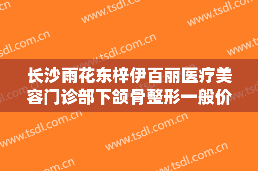 长沙雨花东梓伊百丽医疗美容门诊部下颌骨整形一般价位是多少费用?可靠吗?
