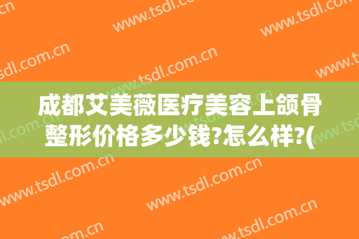 成都艾美薇医疗美容上颌骨整形价格多少钱?怎么样?(上海v美医疗整形医院)