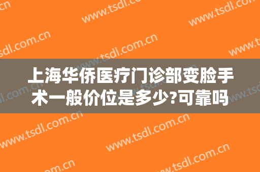 上海华侨医疗门诊部变脸手术一般价位是多少?可靠吗?(上海华侨医院整形科正规吗)