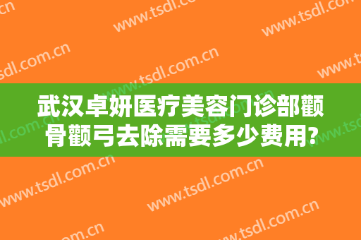 武汉卓妍医疗美容门诊部颧骨颧弓去除需要多少费用?可靠吗?