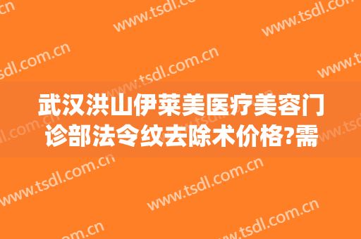 武汉洪山伊莱美医疗美容门诊部法令纹去除术价格?需要多久恢复?(武汉去法令纹医院美莱整形)