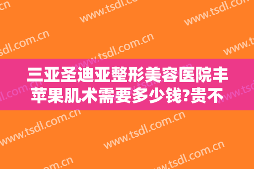 三亚圣迪亚整形美容医院丰苹果肌术需要多少钱?贵不贵?