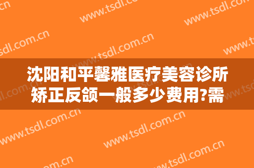 沈阳和平馨雅医疗美容诊所矫正反颌一般多少费用?需要多久恢复?