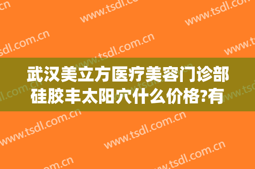 武汉美立方医疗美容门诊部硅胶丰太阳穴什么价格?有哪些优势?(武汉美立方医疗美容医院)