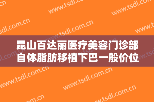昆山百达丽医疗美容门诊部自体脂肪移植下巴一般价位是多少费用?怎么样?