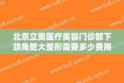 北京立奥医疗美容门诊部下颌角肥大整形需要多少费用?需要多久恢复?