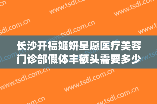 长沙开福姬妍星愿医疗美容门诊部假体丰额头需要多少钱?好不好?(长沙姬妍星愿整形医院地址)