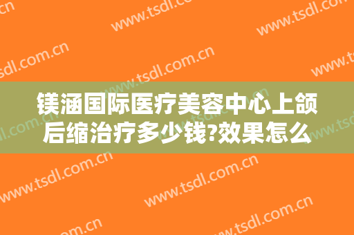 镁涵国际医疗美容中心上颌后缩治疗多少钱?效果怎么样?