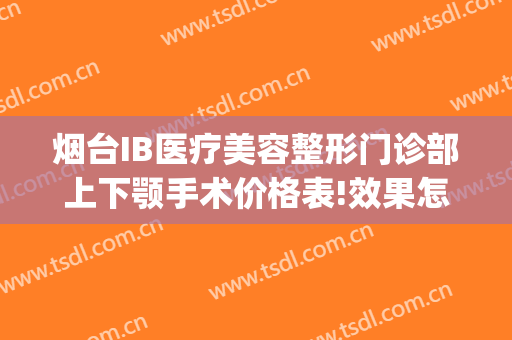 烟台IB医疗美容整形门诊部上下颚手术价格表!效果怎么样?(烟台IB整形医院)