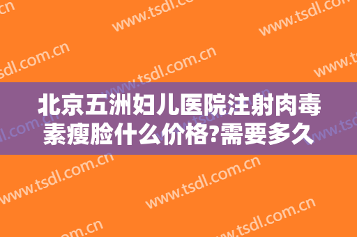 北京五洲妇儿医院注射肉毒素瘦脸什么价格?需要多久恢复?