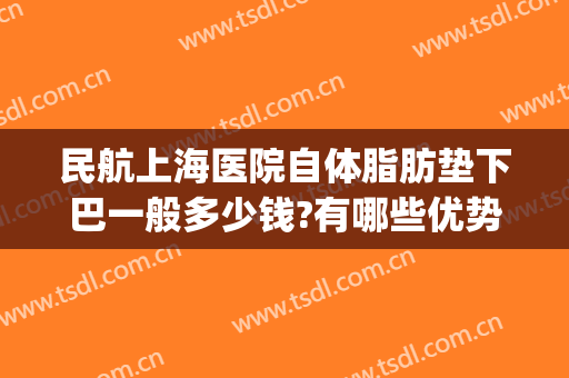 民航上海医院自体脂肪垫下巴一般多少钱?有哪些优势?(上海自体脂肪填充最好的医院)