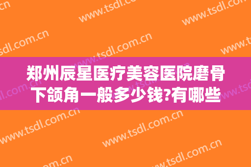 郑州辰星医疗美容医院磨骨下颌角一般多少钱?有哪些优势?(郑州星辰医美整形医院怎么样)