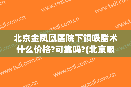 北京金凤凰医院下颌吸脂术什么价格?可靠吗?(北京吸脂手术多少钱啊)