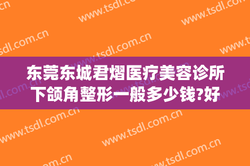 东莞东城君熠医疗美容诊所下颌角整形一般多少钱?好不好?(东莞君熠医疗美容电话多少)