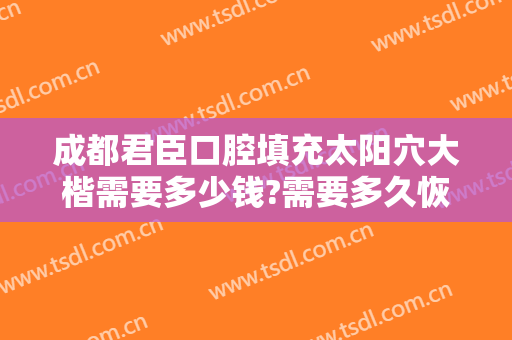 成都君臣口腔填充太阳穴大楷需要多少钱?需要多久恢复?