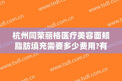 杭州同荣丽格医疗美容面颊脂肪填充需要多少费用?有哪些优势?(杭州同荣丽格整形医院正规吗)