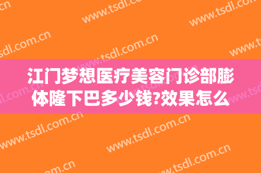 江门梦想医疗美容门诊部膨体隆下巴多少钱?效果怎么样?(江门梦想整形医院是正规医院吗)