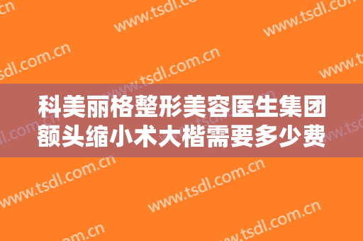 科美丽格整形美容医生集团额头缩小术大楷需要多少费用?有哪些优势?