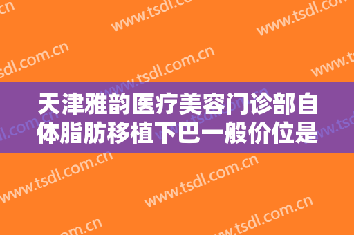 天津雅韵医疗美容门诊部自体脂肪移植下巴一般价位是多少?需要多久恢复?