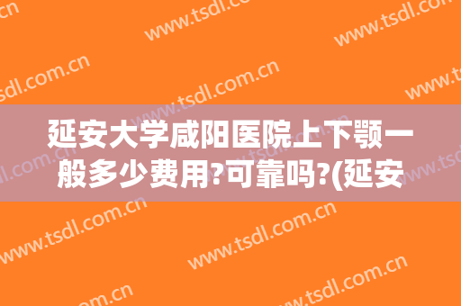 延安大学咸阳医院上下颚一般多少费用?可靠吗?(延安大学咸阳医院收费高)