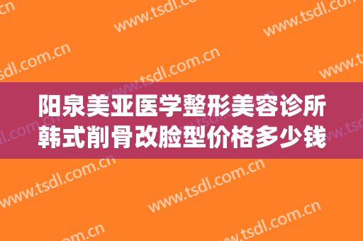阳泉美亚医学整形美容诊所韩式削骨改脸型价格多少钱?可靠吗?(阳泉韩亚整形医院)