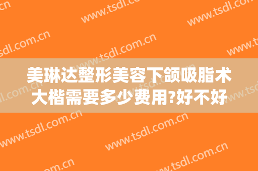 美琳达整形美容下颌吸脂术大楷需要多少费用?好不好?(下颌吸脂手术价格)