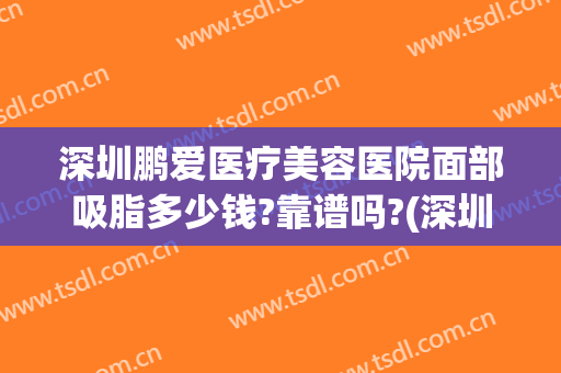 深圳鹏爱医疗美容医院面部吸脂多少钱?靠谱吗?(深圳鹏爱整形是正规医院吗)