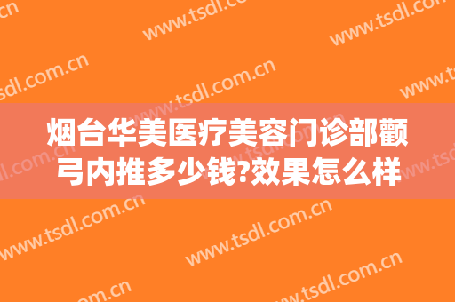 烟台华美医疗美容门诊部颧弓内推多少钱?效果怎么样?(烟台华美医疗美容门诊部颧弓内推多少钱?效果怎么样样)