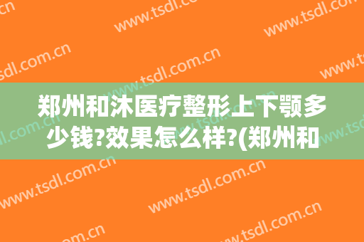 郑州和沐医疗整形上下颚多少钱?效果怎么样?(郑州和沐整形医院怎么样?)