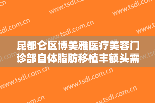昆都仑区博美雅医疗美容门诊部自体脂肪移植丰额头需要多少钱?可靠吗?
