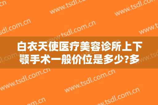 白衣天使医疗美容诊所上下颚手术一般价位是多少?多长时间恢复?