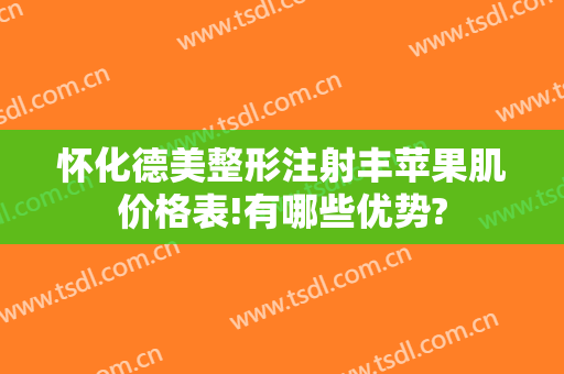 怀化德美整形注射丰苹果肌价格表!有哪些优势?