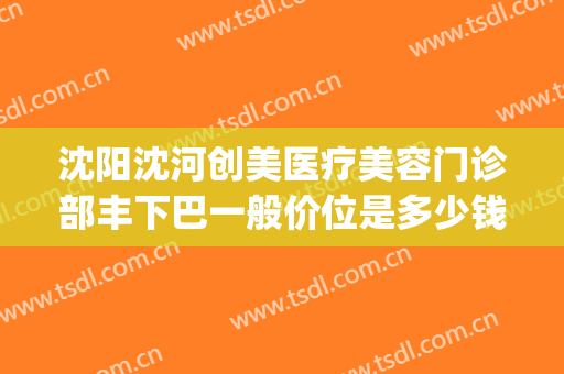 沈阳沈河创美医疗美容门诊部丰下巴一般价位是多少钱?贵不贵?(沈阳沈河创美整形)