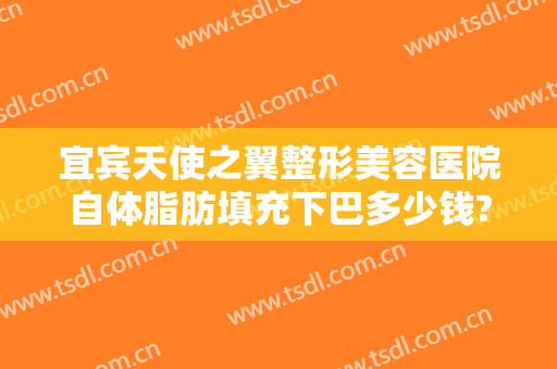宜宾天使之翼整形美容医院自体脂肪填充下巴多少钱?可靠吗?