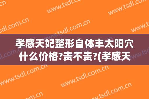 孝感天妃整形自体丰太阳穴什么价格?贵不贵?(孝感天妃整形医院官网)