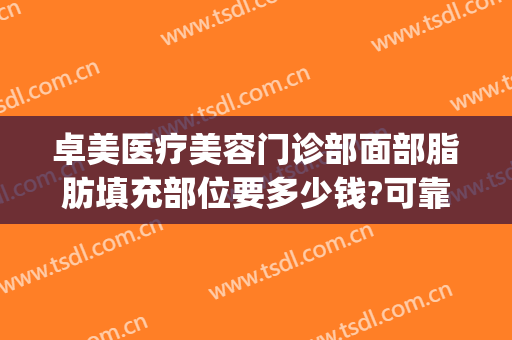 卓美医疗美容门诊部面部脂肪填充部位要多少钱?可靠吗?(武汉卓美医疗美容怎么样)