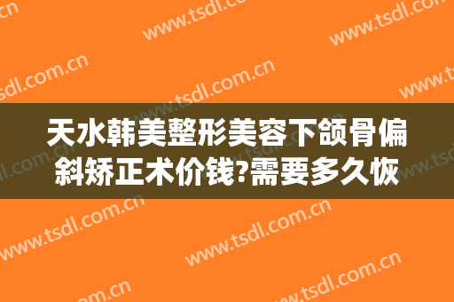 天水韩美整形美容下颌骨偏斜矫正术价钱?需要多久恢复?(天水韩美整形美容医院地址)