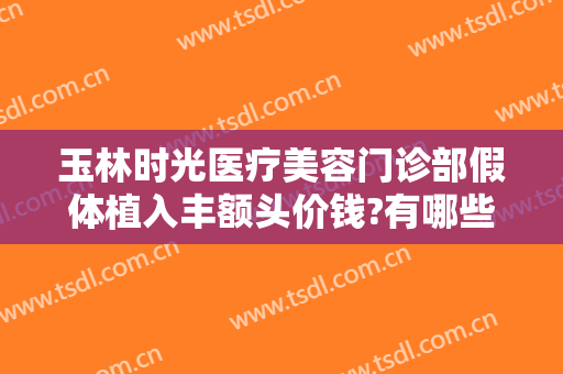 玉林时光医疗美容门诊部假体植入丰额头价钱?有哪些优势?