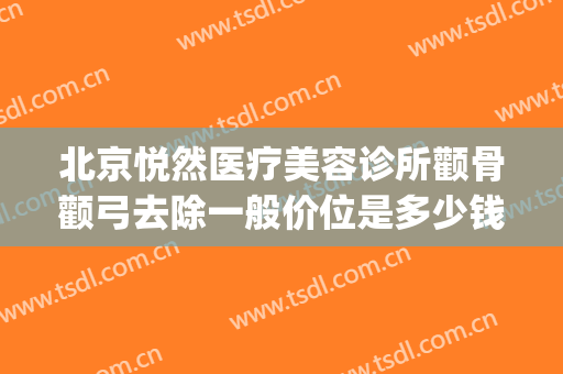 北京悦然医疗美容诊所颧骨颧弓去除一般价位是多少钱?好不好?(颧骨颧弓手术价格大概)