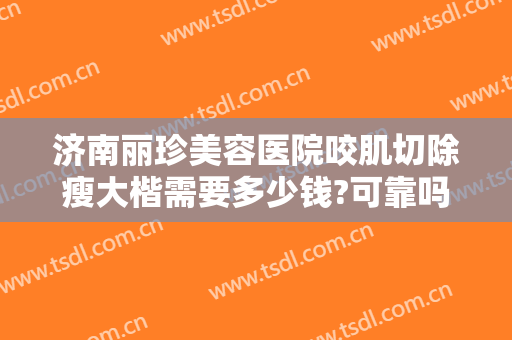 济南丽珍美容医院咬肌切除瘦大楷需要多少钱?可靠吗?