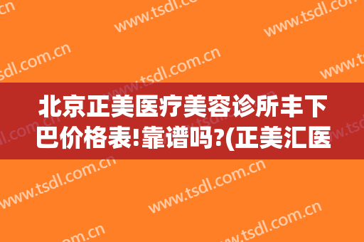 北京正美医疗美容诊所丰下巴价格表!靠谱吗?(正美汇医疗美容)