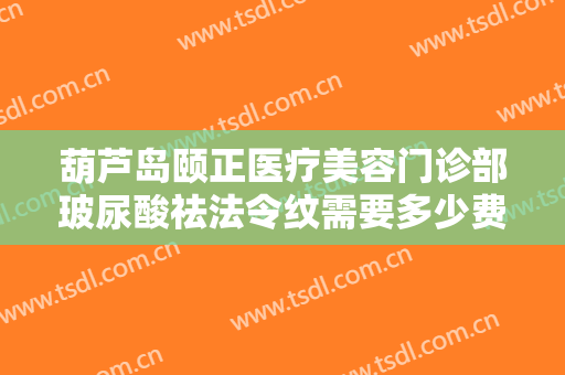 葫芦岛颐正医疗美容门诊部玻尿酸祛法令纹需要多少费用?可靠吗?