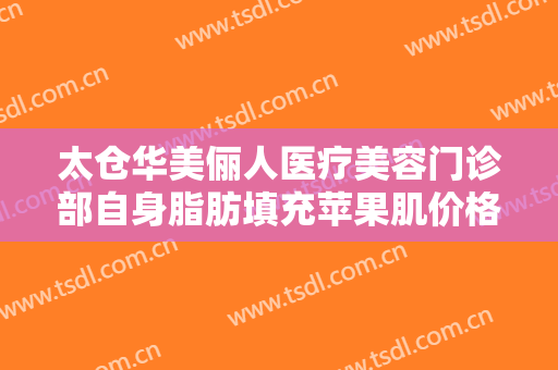 太仓华美俪人医疗美容门诊部自身脂肪填充苹果肌价格?需要多久恢复?