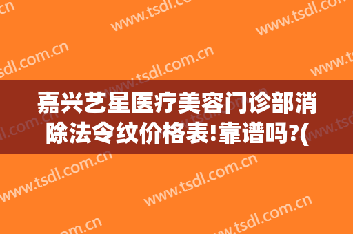 嘉兴艺星医疗美容门诊部消除法令纹价格表!靠谱吗?(嘉兴艺星整形电话)